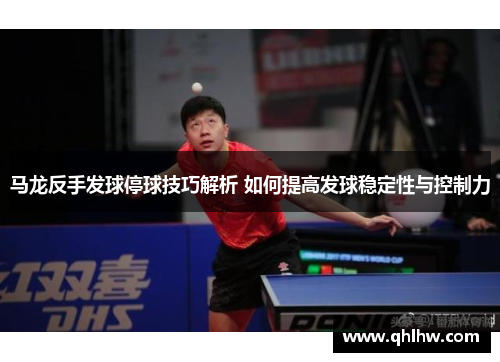马龙反手发球停球技巧解析 如何提高发球稳定性与控制力