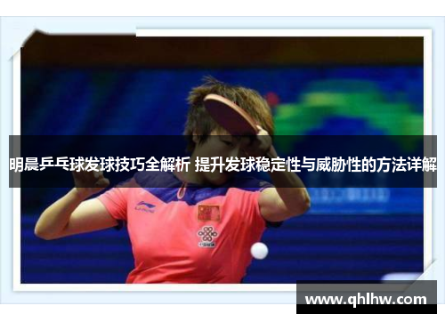 明晨乒乓球发球技巧全解析 提升发球稳定性与威胁性的方法详解
