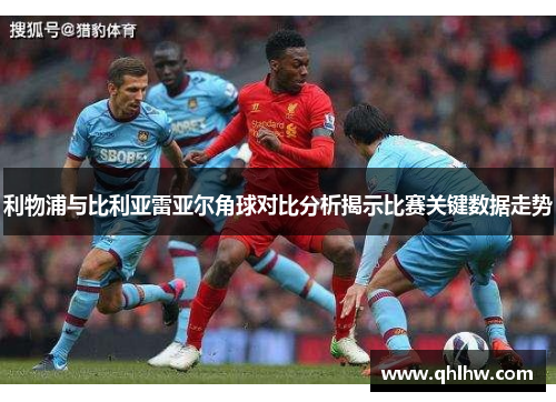 利物浦与比利亚雷亚尔角球对比分析揭示比赛关键数据走势