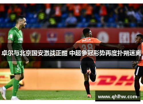 卓尔与北京国安激战正酣 中超争冠形势再度扑朔迷离